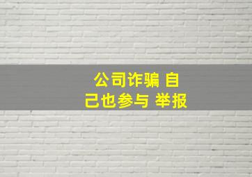 公司诈骗 自己也参与 举报